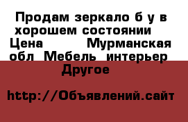 Продам зеркало.б/у.в хорошем состоянии. › Цена ­ 650 - Мурманская обл. Мебель, интерьер » Другое   